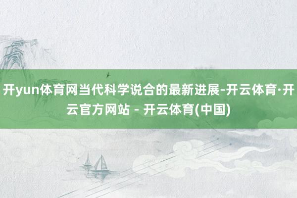 开yun体育网当代科学说合的最新进展-开云体育·开云官方网站 - 开云体育(中国)