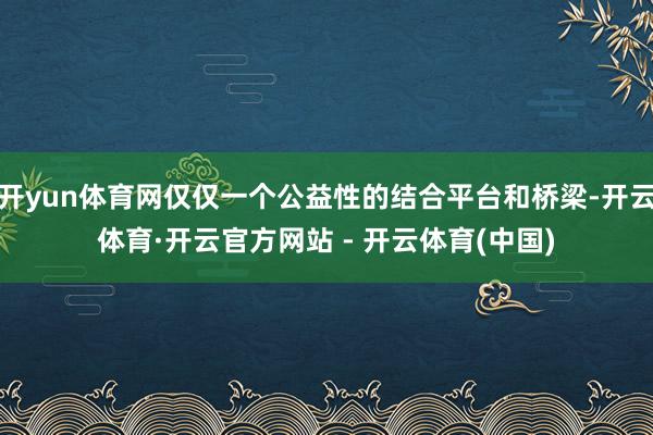开yun体育网仅仅一个公益性的结合平台和桥梁-开云体育·开云官方网站 - 开云体育(中国)