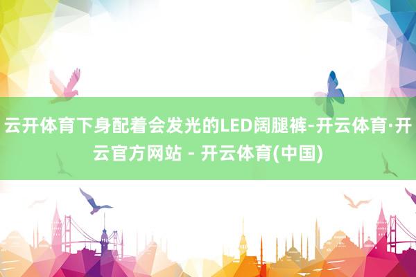 云开体育下身配着会发光的LED阔腿裤-开云体育·开云官方网站 - 开云体育(中国)