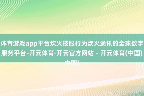 体育游戏app平台炊火技服行为炊火通讯的全球数字服务平台-开云体育·开云官方网站 - 开云体育(中国)