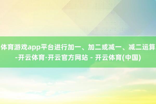 体育游戏app平台进行加一、加二或减一、减二运算-开云体育·开云官方网站 - 开云体育(中国)