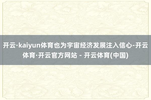 开云·kaiyun体育也为宇宙经济发展注入信心-开云体育·开云官方网站 - 开云体育(中国)