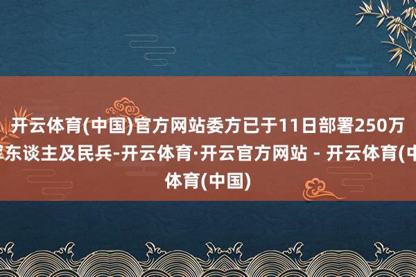 开云体育(中国)官方网站委方已于11日部署250万名军东谈主及民兵-开云体育·开云官方网站 - 开云体育(中国)