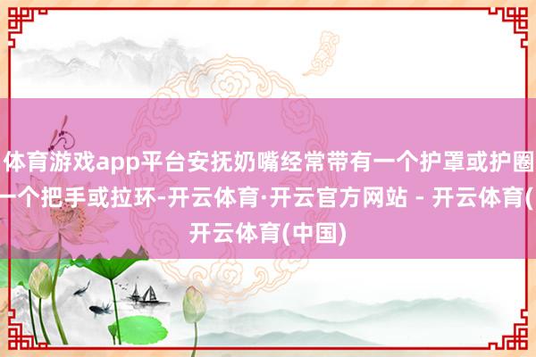 体育游戏app平台安抚奶嘴经常带有一个护罩或护圈以及一个把手或拉环-开云体育·开云官方网站 - 开云体育(中国)