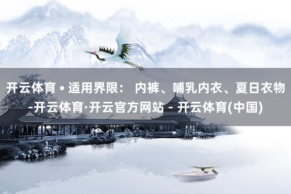 开云体育 • 适用界限： 内裤、哺乳内衣、夏日衣物-开云体育·开云官方网站 - 开云体育(中国)