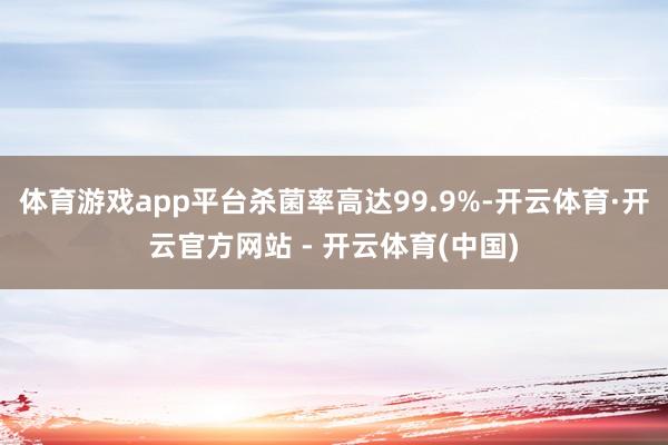 体育游戏app平台杀菌率高达99.9%-开云体育·开云官方网站 - 开云体育(中国)